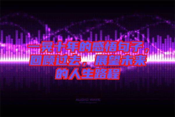 一晃十年的感悟句子，回顧過去，展望未來的人生路程