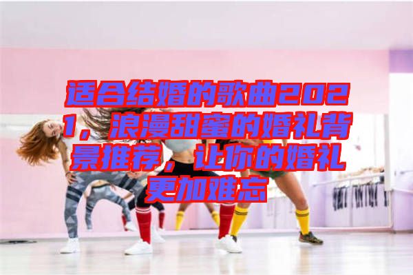 適合結(jié)婚的歌曲2021，浪漫甜蜜的婚禮背景推薦，讓你的婚禮更加難忘