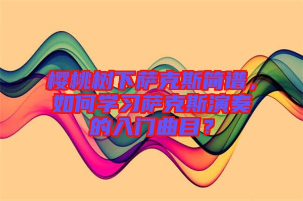 櫻桃樹下薩克斯簡譜，如何學習薩克斯演奏的入門曲目？