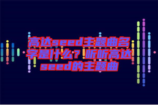 高達seed主題曲名字是什么？聽聽高達seed的主題曲