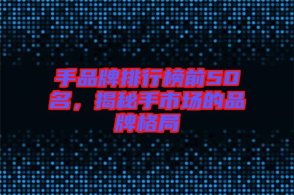 手品牌排行榜前50名，揭秘手市場的品牌格局