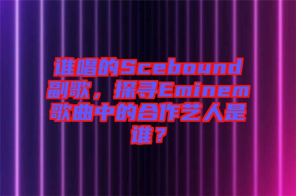 誰唱的Scebound副歌，探尋Eminem歌曲中的合作藝人是誰？