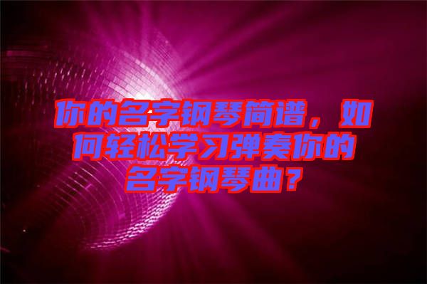 你的名字鋼琴簡譜，如何輕松學(xué)習(xí)彈奏你的名字鋼琴曲？