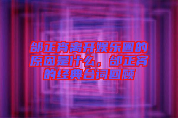 邰正宵離開娛樂圈的原因是什么，邰正宵的經典臺詞回顧