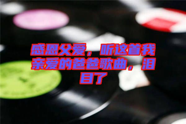感恩父愛，聽這首我親愛的爸爸歌曲，淚目了