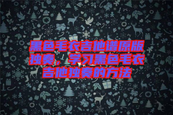 黑色毛衣吉他譜原版獨奏，學習黑色毛衣吉他獨奏的方法