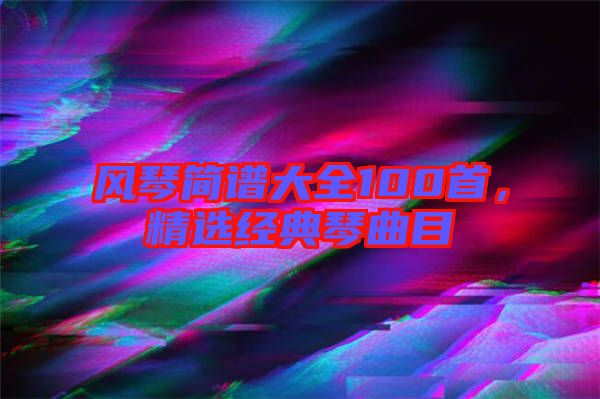 風琴簡譜大全100首，精選經典琴曲目