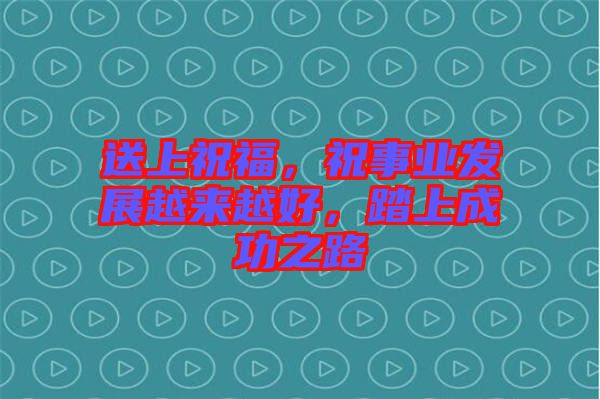 送上祝福，祝事業(yè)發(fā)展越來越好，踏上成功之路