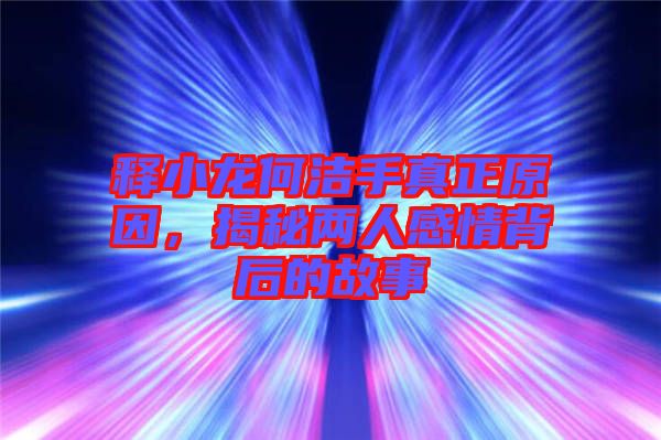 釋小龍何潔手真正原因，揭秘兩人感情背后的故事