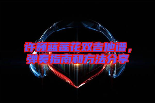 許巍藍蓮花雙吉他譜，彈奏指南和方法分享