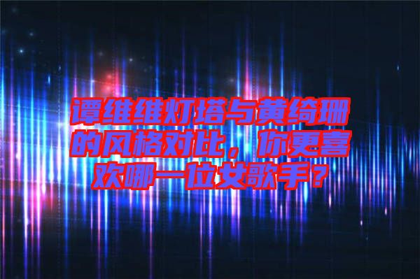 譚維維燈塔與黃綺珊的風(fēng)格對(duì)比，你更喜歡哪一位女歌手？