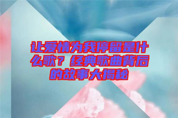 讓愛情為我停留是什么歌？經典歌曲背后的故事大揭秘