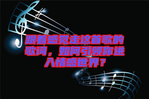 跟著感覺走這首歌的歌詞，如何引領(lǐng)你進入情感世界？
