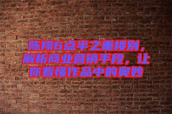 陳翔6點半之重樓別，解析商業(yè)營銷手段，讓你看懂作品中的奧妙