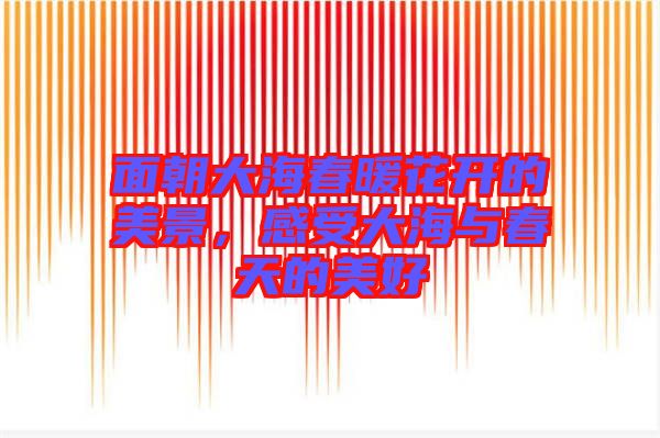 面朝大海春暖花開的美景，感受大海與春天的美好