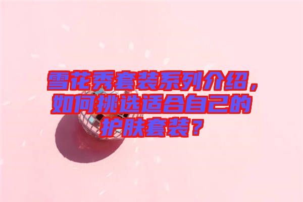 雪花秀套裝系列介紹，如何挑選適合自己的護膚套裝？