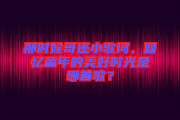 那時候哥還小歌詞，回憶童年的美好時光是哪首歌？
