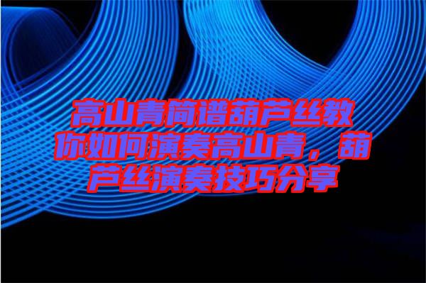 高山青簡譜葫蘆絲教你如何演奏高山青，葫蘆絲演奏技巧分享