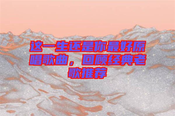 這一生還是你最好原唱歌曲，回顧經典老歌推薦