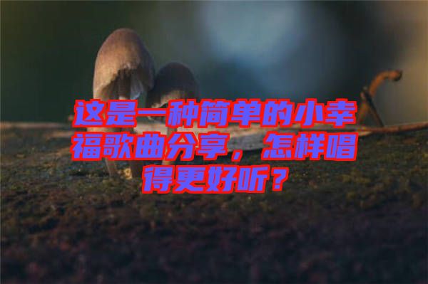 這是一種簡(jiǎn)單的小幸福歌曲分享，怎樣唱得更好聽(tīng)？
