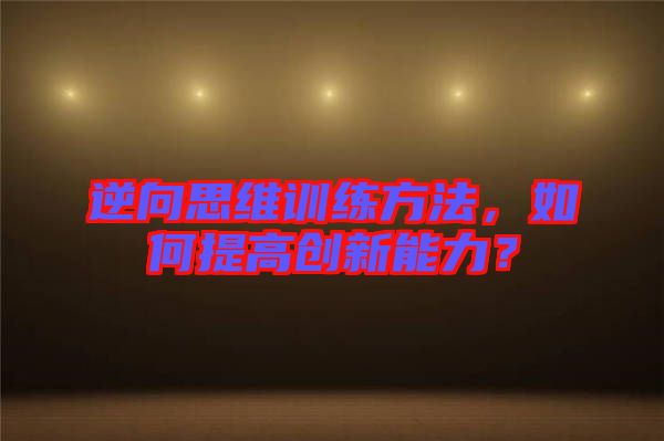 逆向思維訓練方法，如何提高創(chuàng)新能力？
