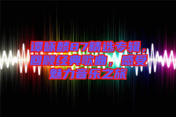 譚詠麟87精選專輯，回顧經典歌曲，感受魅力音樂之旅