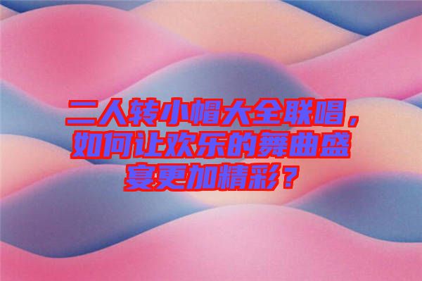 二人轉小帽大全聯唱，如何讓歡樂的舞曲盛宴更加精彩？