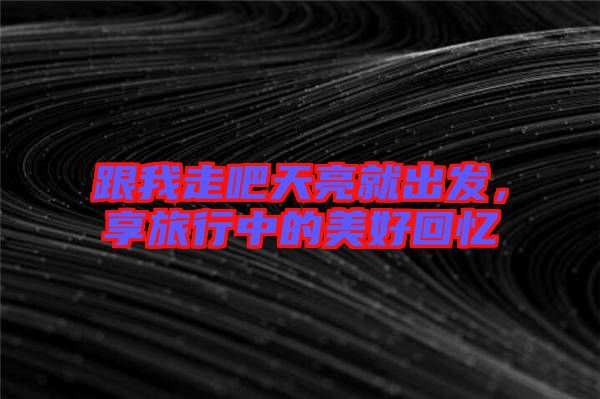 跟我走吧天亮就出發(fā)，享旅行中的美好回憶