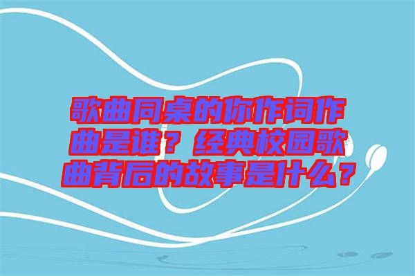 歌曲同桌的你作詞作曲是誰(shuí)？經(jīng)典校園歌曲背后的故事是什么？