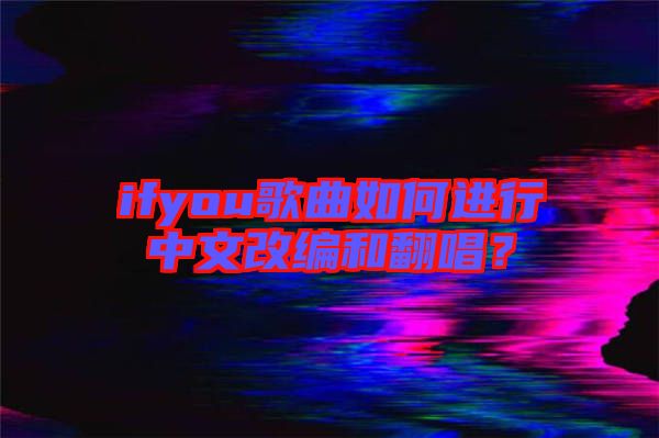 ifyou歌曲如何進行中文改編和翻唱？