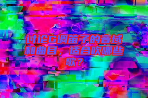討論G調笛子的音域和曲目，適合吹哪些歌？