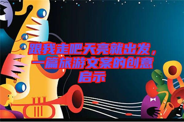 跟我走吧天亮就出發，一篇旅游文案的創意啟示