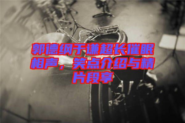 郭德綱于謙超長催眠相聲，笑點介紹與精片段享