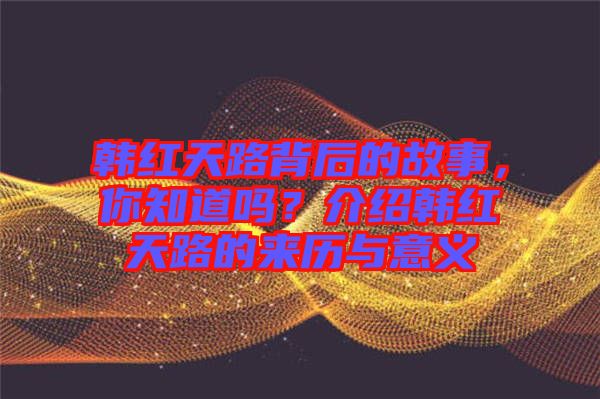 韓紅天路背后的故事，你知道嗎？介紹韓紅天路的來歷與意義