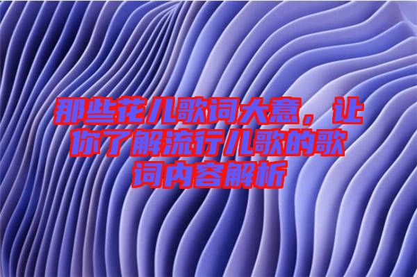 那些花兒歌詞大意，讓你了解流行兒歌的歌詞內容解析
