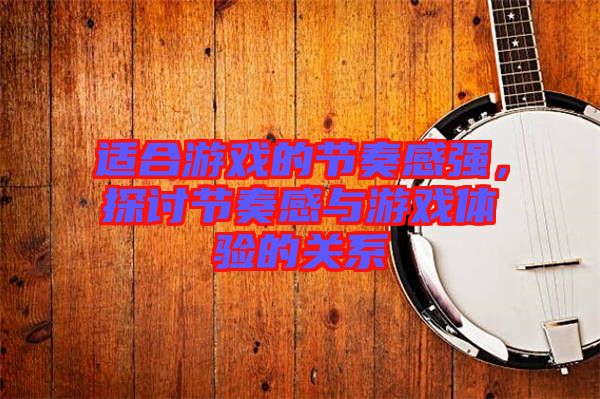 適合游戲的節奏感強，探討節奏感與游戲體驗的關系