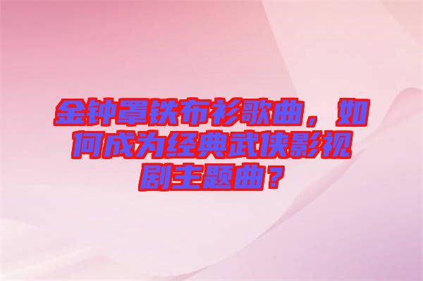 金鐘罩鐵布衫歌曲，如何成為經典武俠影視劇主題曲？