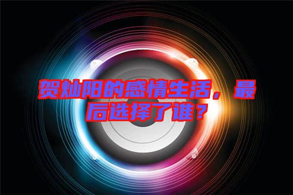賀燦陽的感情生活，最后選擇了誰？