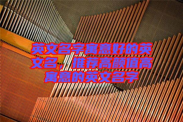 英文名字寓意好的英文名，推薦高顏值高寓意的英文名字