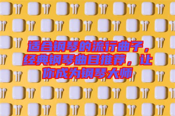 適合鋼琴的流行曲子，經(jīng)典鋼琴曲目推薦，讓你成為鋼琴大師