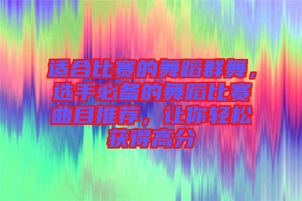 適合比賽的舞蹈群舞，選手必備的舞蹈比賽曲目推薦，讓你輕松獲得高分
