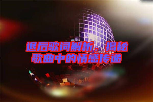 退后歌詞解析，揭秘歌曲中的情感傳遞