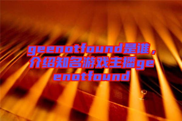 geenotfound是誰，介紹知名游戲主播geenotfound