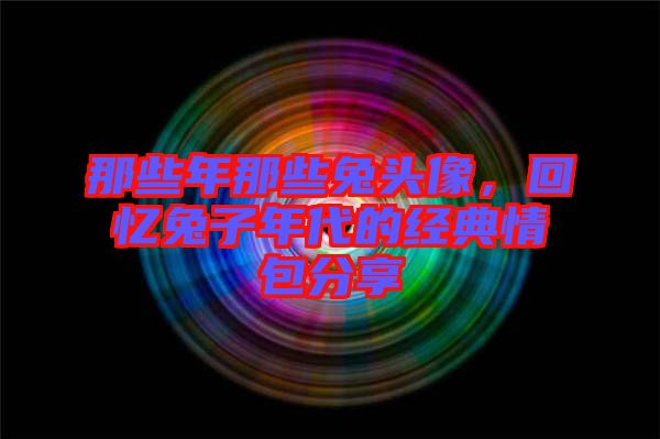 那些年那些兔頭像，回憶兔子年代的經典情包分享