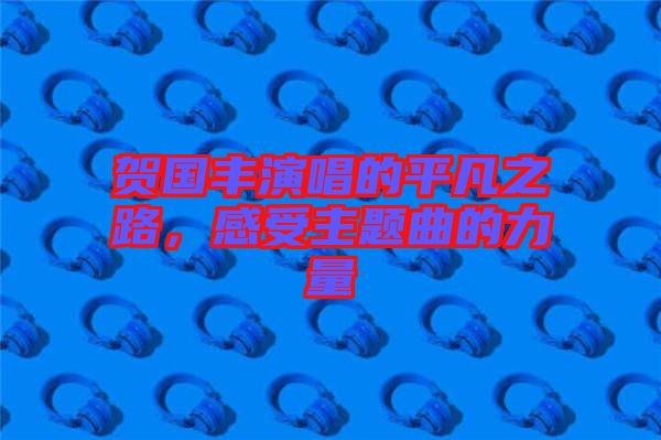 賀國豐演唱的平凡之路，感受主題曲的力量