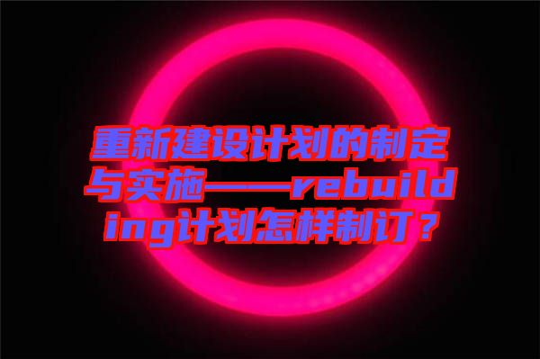 重新建設(shè)計(jì)劃的制定與實(shí)施——rebuilding計(jì)劃怎樣制訂？