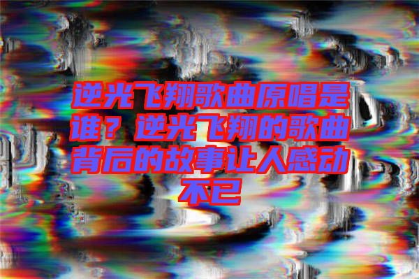 逆光飛翔歌曲原唱是誰？逆光飛翔的歌曲背后的故事讓人感動不已