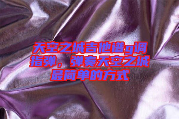 天空之城吉他譜g調(diào)指彈，彈奏天空之城最簡單的方式