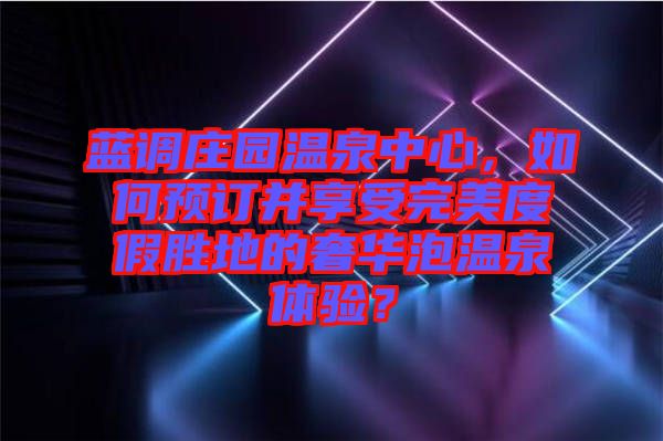 藍調(diào)莊園溫泉中心，如何預(yù)訂并享受完美度假勝地的奢華泡溫泉體驗？