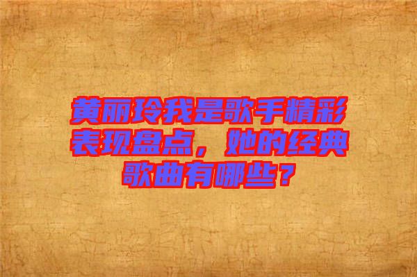 黃麗玲我是歌手精彩表現(xiàn)盤點，她的經典歌曲有哪些？